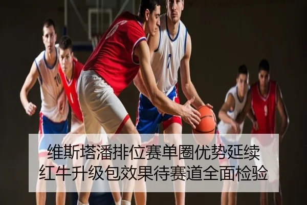 维斯塔潘排位赛单圈优势延续 红牛升级包效果待赛道全面检验